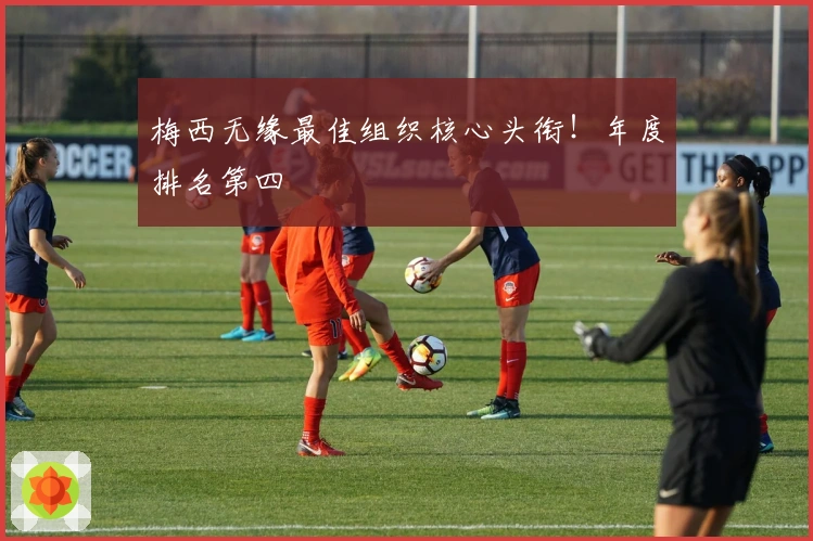 梅西无缘最佳组织核心头衔！年度排名第四