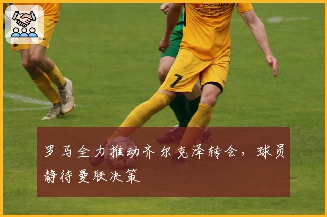 罗马全力推动齐尔克泽转会，球员静待曼联决策