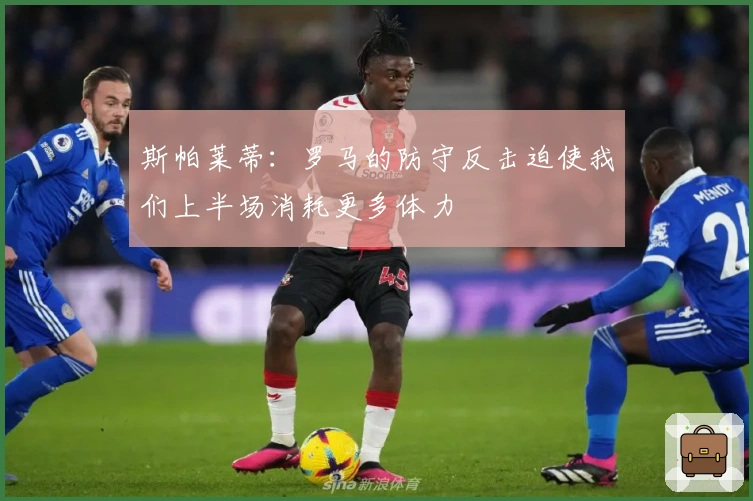 斯帕莱蒂：罗马的防守反击迫使我们上半场消耗更多体力