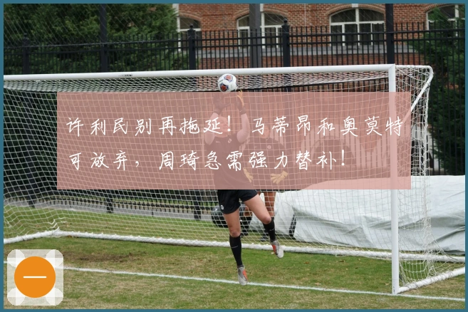 许利民别再拖延！马蒂昂和奥莫特可放弃，周琦急需强力替补！