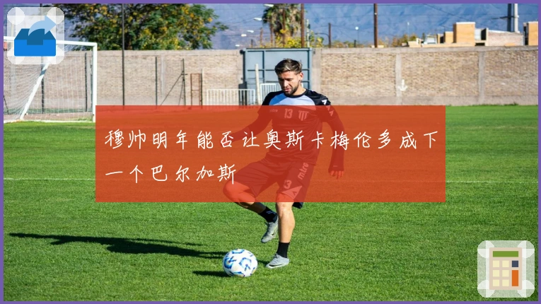 穆帅明年能否让奥斯卡梅伦多成下一个巴尔加斯