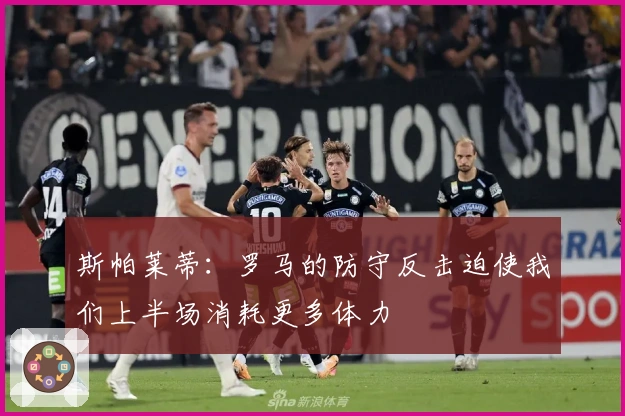 斯帕莱蒂：罗马的防守反击迫使我们上半场消耗更多体力
