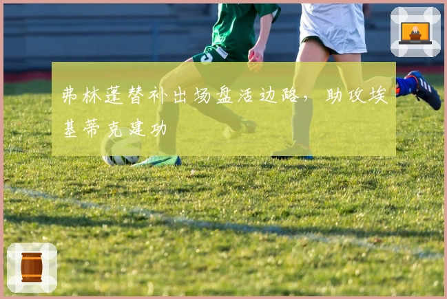 弗林蓬替补出场盘活边路，助攻埃基蒂克建功