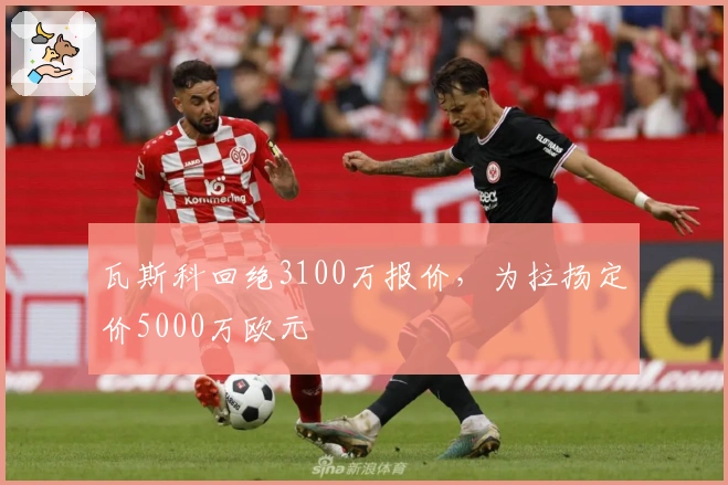 瓦斯科回绝3100万报价，为拉扬定价5000万欧元
