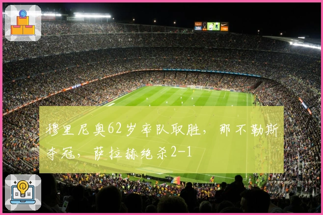 穆里尼奥62岁率队取胜，那不勒斯夺冠，萨拉赫绝杀2-1