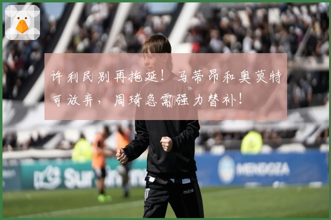 许利民别再拖延！马蒂昂和奥莫特可放弃，周琦急需强力替补！