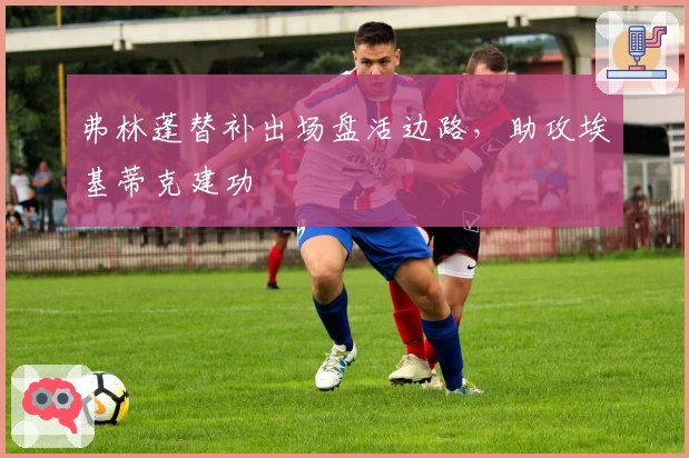 弗林蓬替补出场盘活边路，助攻埃基蒂克建功